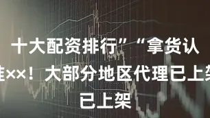 十大配资排行”“拿货认准××！大部分地区代理已上架