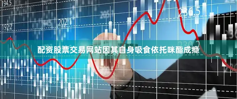 配资股票交易网站因其自身吸食依托咪酯成瘾