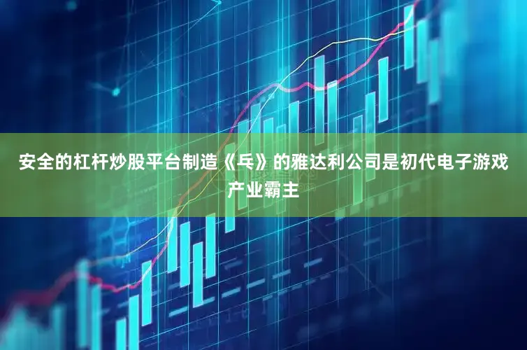 安全的杠杆炒股平台制造《乓》的雅达利公司是初代电子游戏产业霸主