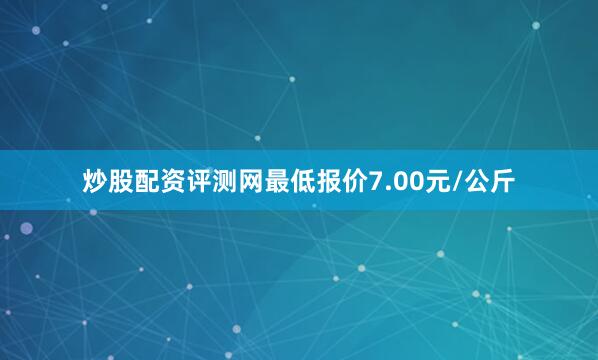 炒股配资评测网最低报价7.00元/公斤