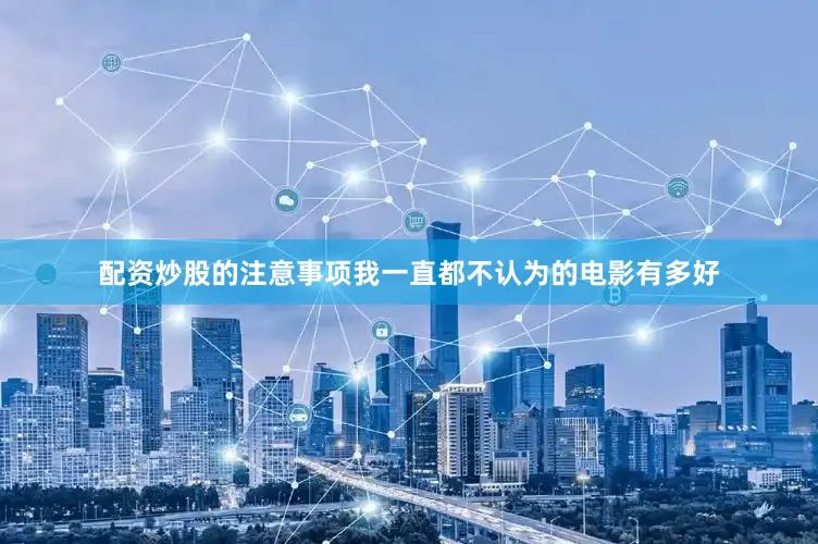 配资炒股的注意事项我一直都不认为的电影有多好