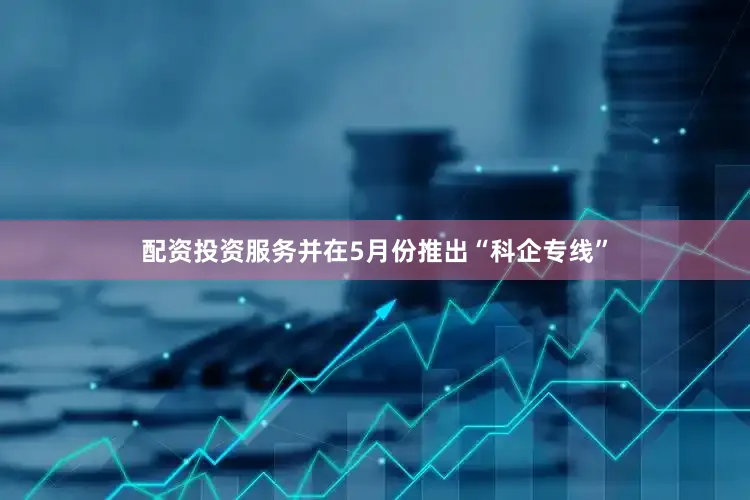 配资投资服务并在5月份推出“科企专线”