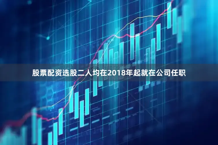 股票配资选股二人均在2018年起就在公司任职