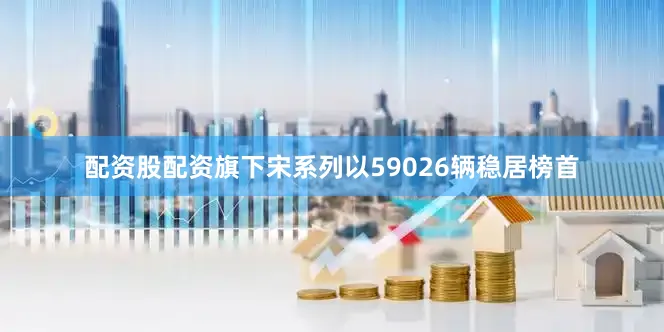 配资股配资旗下宋系列以59026辆稳居榜首