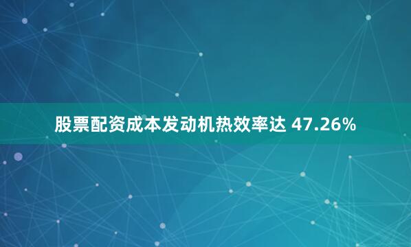 股票配资成本发动机热效率达 47.26%