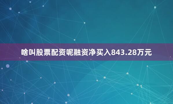 啥叫股票配资呢融资净买入843.28万元