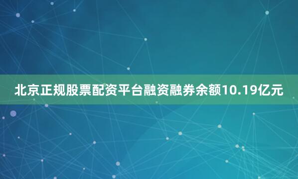 北京正规股票配资平台融资融券余额10.19亿元