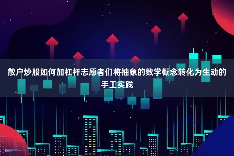 散户炒股如何加杠杆志愿者们将抽象的数学概念转化为生动的手工实践