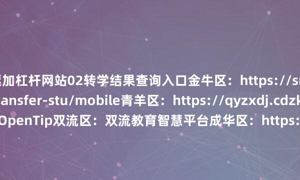 股票加杠杆网站02转学结果查询入口金牛区：https://smartedu.jnei.cn/transfer-stu/mobile青羊区：https://qyzxdj.cdzk.com/Home/noOpenTip双流区：双流教育智慧平台成华区：https://zhuanxue.campus.suse.xyz/zhuanxue/main/ 天府新区：http://221.237.107.116:2