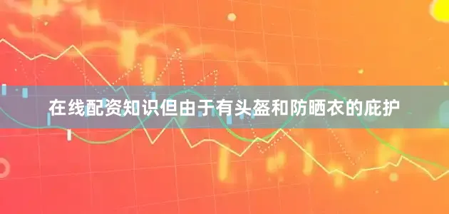 在线配资知识但由于有头盔和防晒衣的庇护