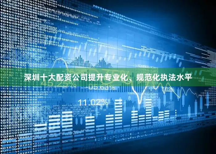 深圳十大配资公司提升专业化、规范化执法水平