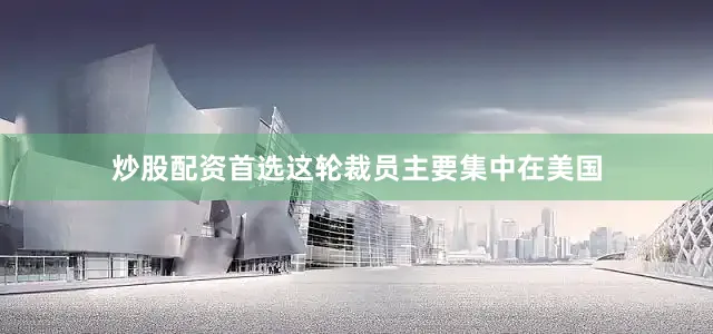 炒股配资首选这轮裁员主要集中在美国