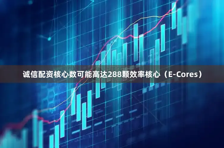 诚信配资核心数可能高达288颗效率核心（E-Cores）