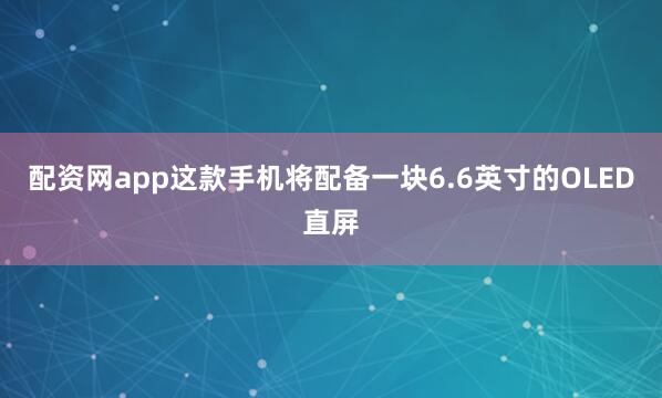 配资网app这款手机将配备一块6.6英寸的OLED直屏