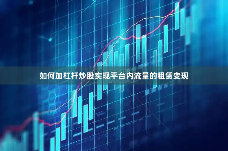 如何加杠杆炒股实现平台内流量的租赁变现