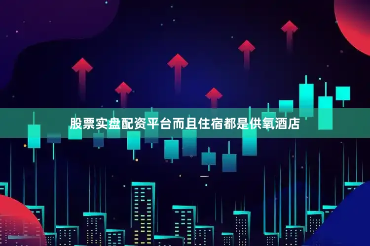 股票实盘配资平台而且住宿都是供氧酒店