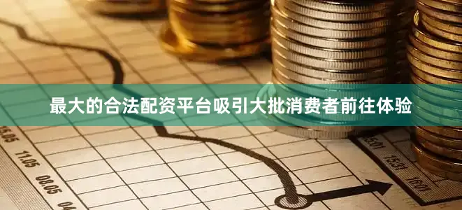 最大的合法配资平台吸引大批消费者前往体验