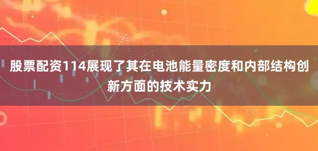 股票配资114展现了其在电池能量密度和内部结构创新方面的技术实力