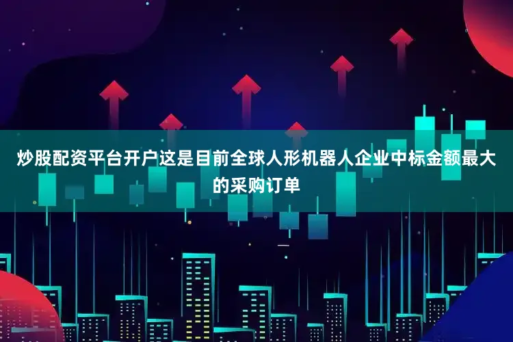 炒股配资平台开户这是目前全球人形机器人企业中标金额最大的采购订单