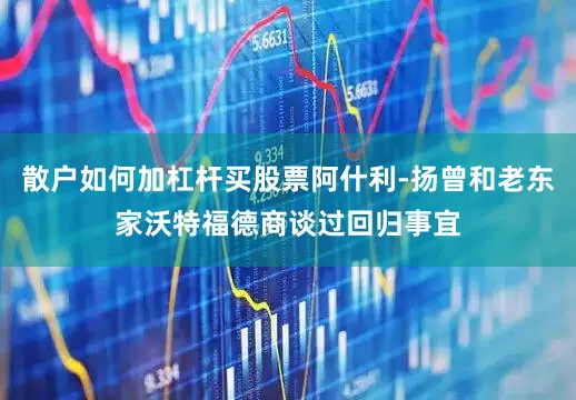 散户如何加杠杆买股票阿什利-扬曾和老东家沃特福德商谈过回归事宜