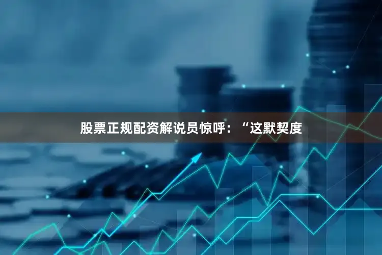 股票正规配资解说员惊呼：“这默契度
