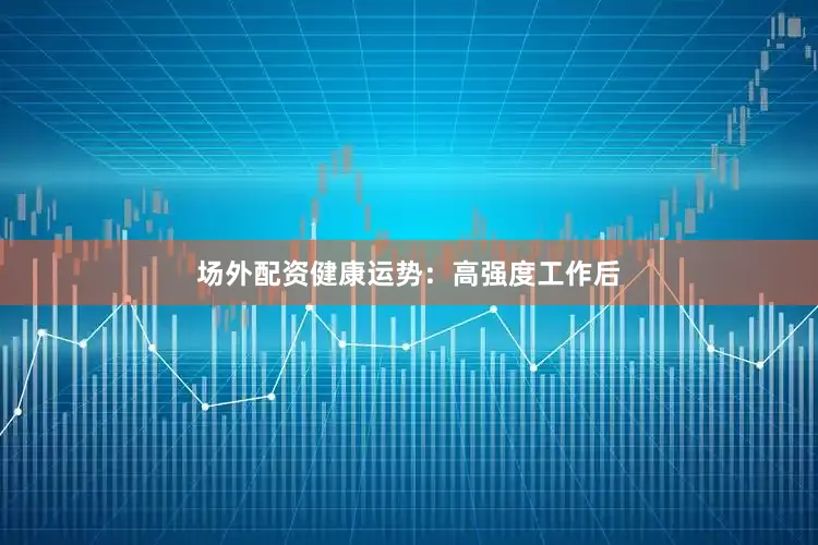 场外配资健康运势：高强度工作后