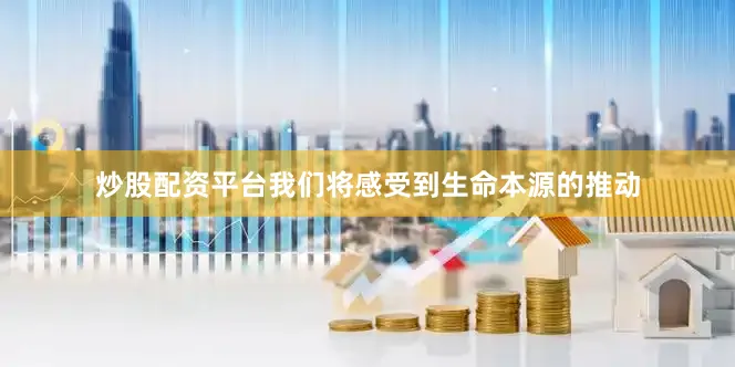 炒股配资平台我们将感受到生命本源的推动