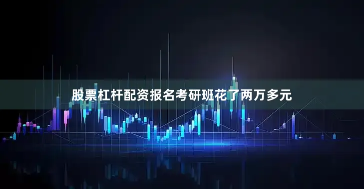 股票杠杆配资报名考研班花了两万多元