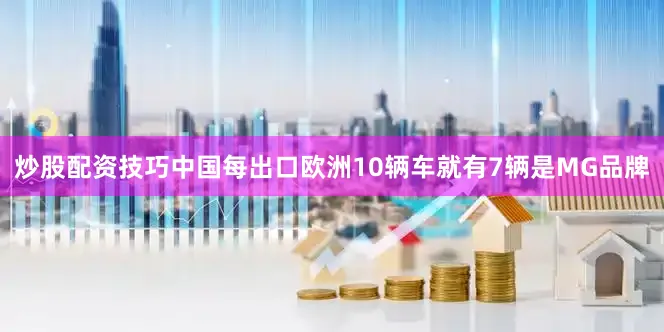 炒股配资技巧中国每出口欧洲10辆车就有7辆是MG品牌