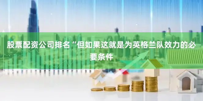 股票配资公司排名“但如果这就是为英格兰队效力的必要条件