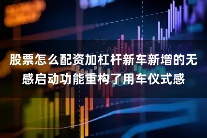股票怎么配资加杠杆新车新增的无感启动功能重构了用车仪式感