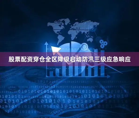 股票配资穿仓全区降级启动防汛三级应急响应