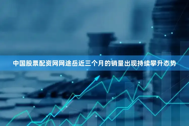 中国股票配资网网途岳近三个月的销量出现持续攀升态势