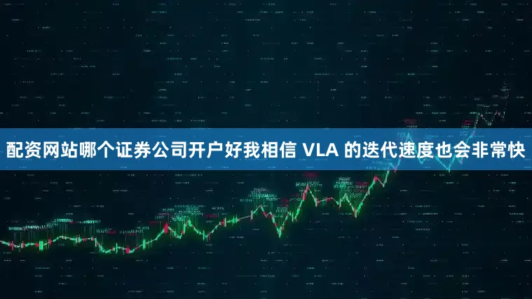 配资网站哪个证券公司开户好我相信 VLA 的迭代速度也会非常快