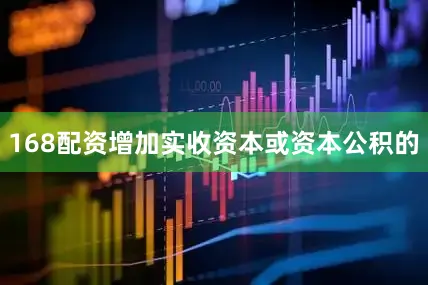 168配资增加实收资本或资本公积的