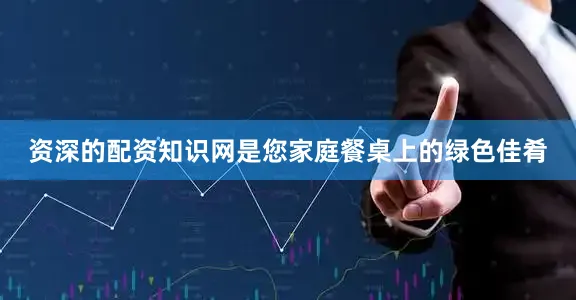 资深的配资知识网是您家庭餐桌上的绿色佳肴