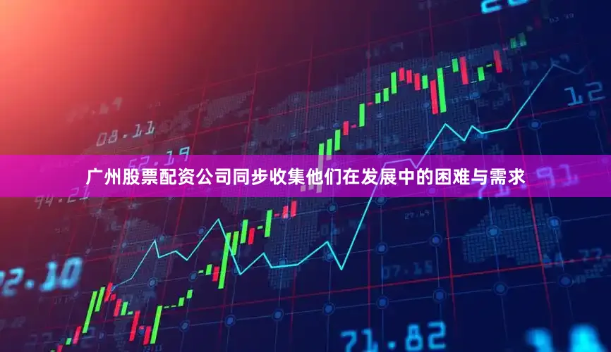 广州股票配资公司同步收集他们在发展中的困难与需求