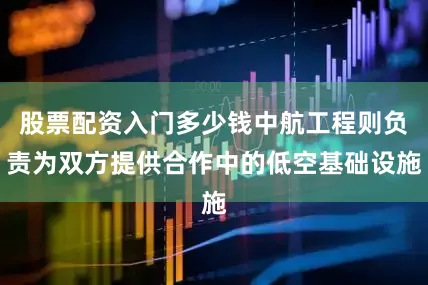 股票配资入门多少钱中航工程则负责为双方提供合作中的低空基础设施