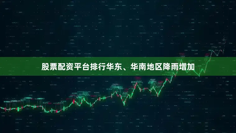 股票配资平台排行华东、华南地区降雨增加