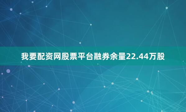 我要配资网股票平台融券余量22.44万股