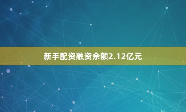 新手配资融资余额2.12亿元