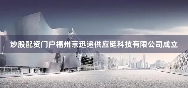 炒股配资门户福州京迅递供应链科技有限公司成立