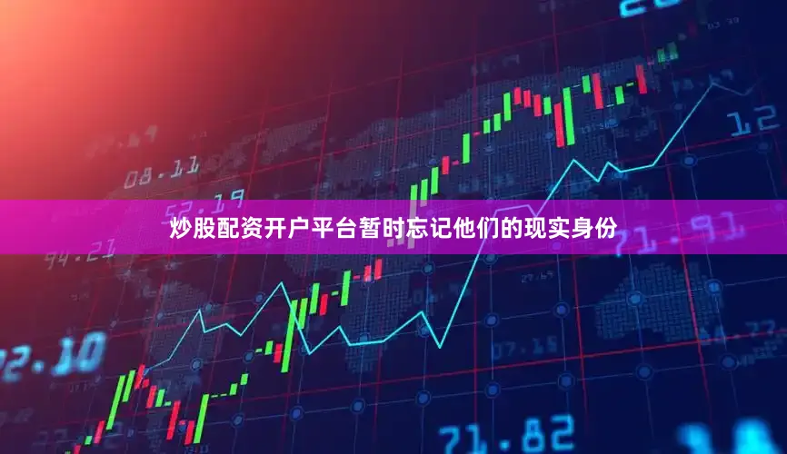 炒股配资开户平台暂时忘记他们的现实身份