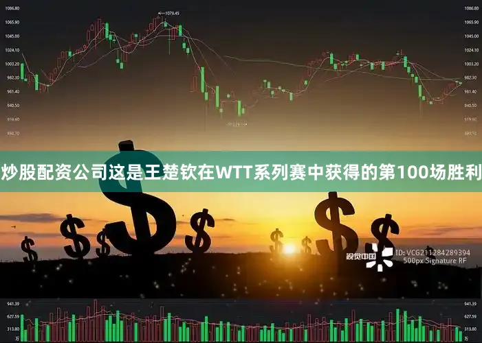 炒股配资公司这是王楚钦在WTT系列赛中获得的第100场胜利