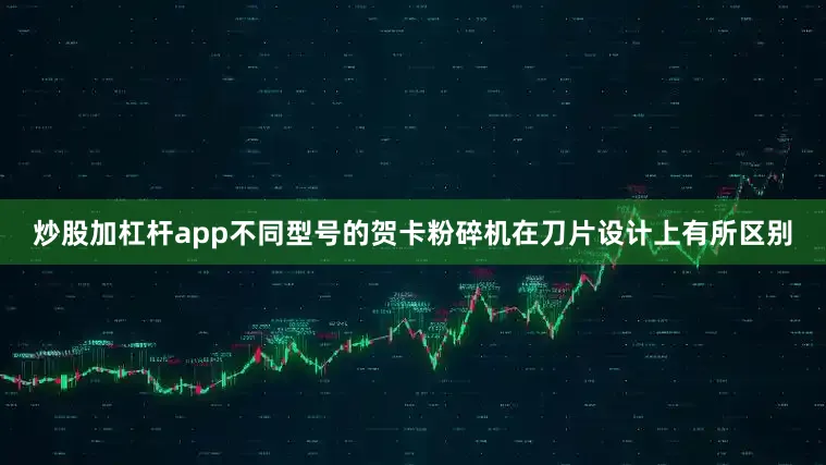 炒股加杠杆app不同型号的贺卡粉碎机在刀片设计上有所区别