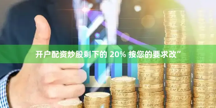 开户配资炒股剩下的 20% 按您的要求改”
