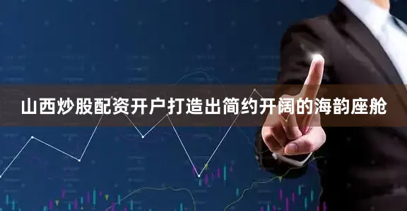 山西炒股配资开户打造出简约开阔的海韵座舱