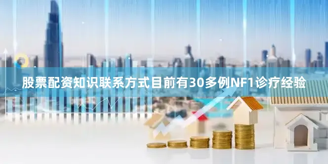 股票配资知识联系方式目前有30多例NF1诊疗经验