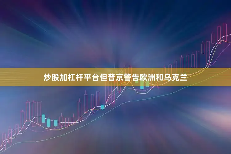 炒股加杠杆平台但普京警告欧洲和乌克兰