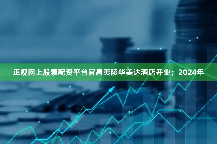 正规网上股票配资平台宜昌夷陵华美达酒店开业；2024年